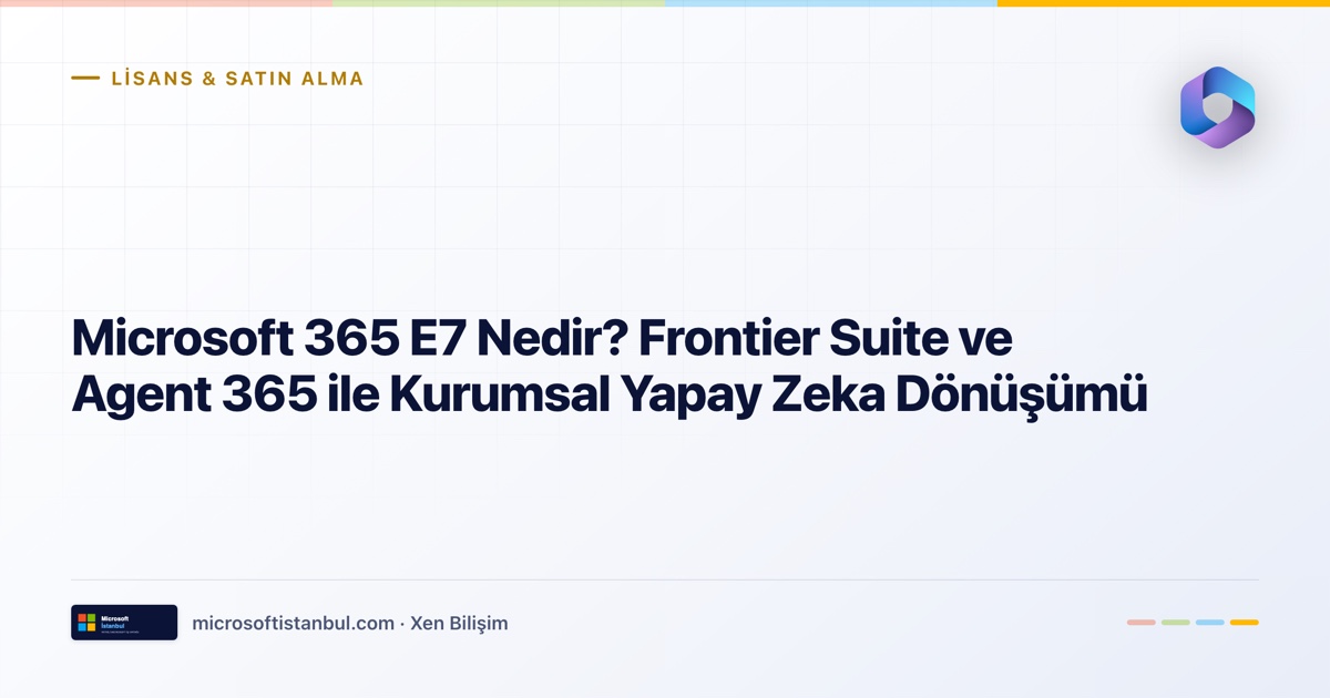"Microsoft 365 E7 Nedir? Frontier Suite ve Agent 365 ile Kurumsal Yapay Zeka Dönüşümü" başlıklı Microsoft İstanbul kapak görseli — açık zeminli tasarım, Lisans & Satın Alma kategori etiketi ve Microsoft renk şeridi